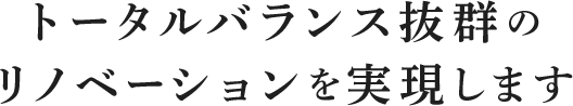 トータルバランス抜群のリノベーションを実現します