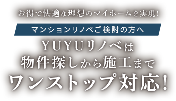 お得で快適な理想のマイホームを実現！マンションリノベご検討の方へ YUYUリノベは物件探しから施工までワンストップ対応！