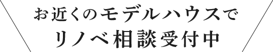 お近くのモデルハウスでリノベ相談受付中