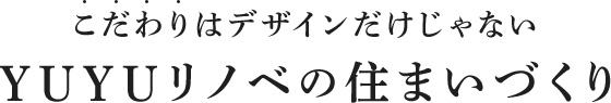 こだわりはデザインだけじゃない/YUYUリノベの住まいづくり